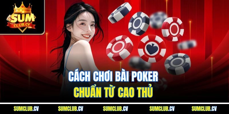 Cách chơi bài poker chuẩn từ cao thủ