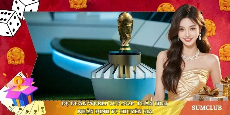 Dự Đoán World Cup 2026 - Phân Tích Nhận Định Từ Chuyên Gia